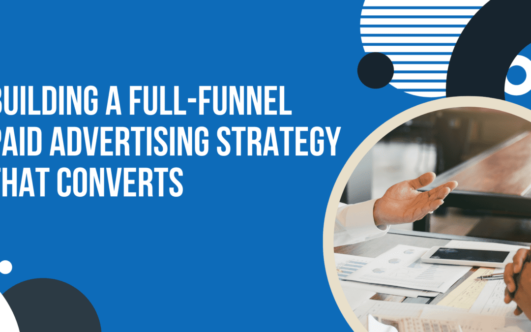 Building a Full-Funnel Paid Advertising Strategy That Converts