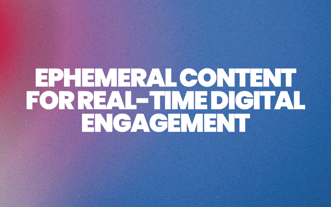 Ephemeral Content for Real-Time Digital Engagement