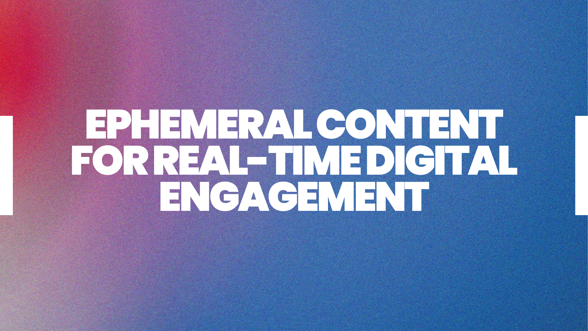 Ephemeral Content for Real-Time Digital Engagement Ephemeral Content for Real-Time Digital Engagement